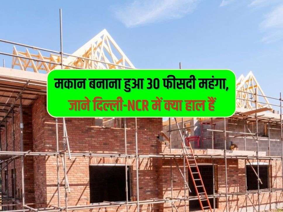 Property Rate : मकान बनाना हुआ 30 फीसदी महंगा, जाने दिल्ली-NCR में क्या हाल हैं