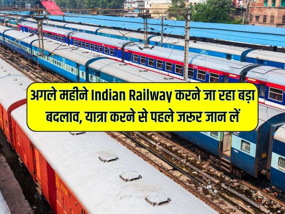 अगले महीने Indian Railway करने जा रहा बड़ा बदलाव, यात्रा करने से पहले जरूर जान लें