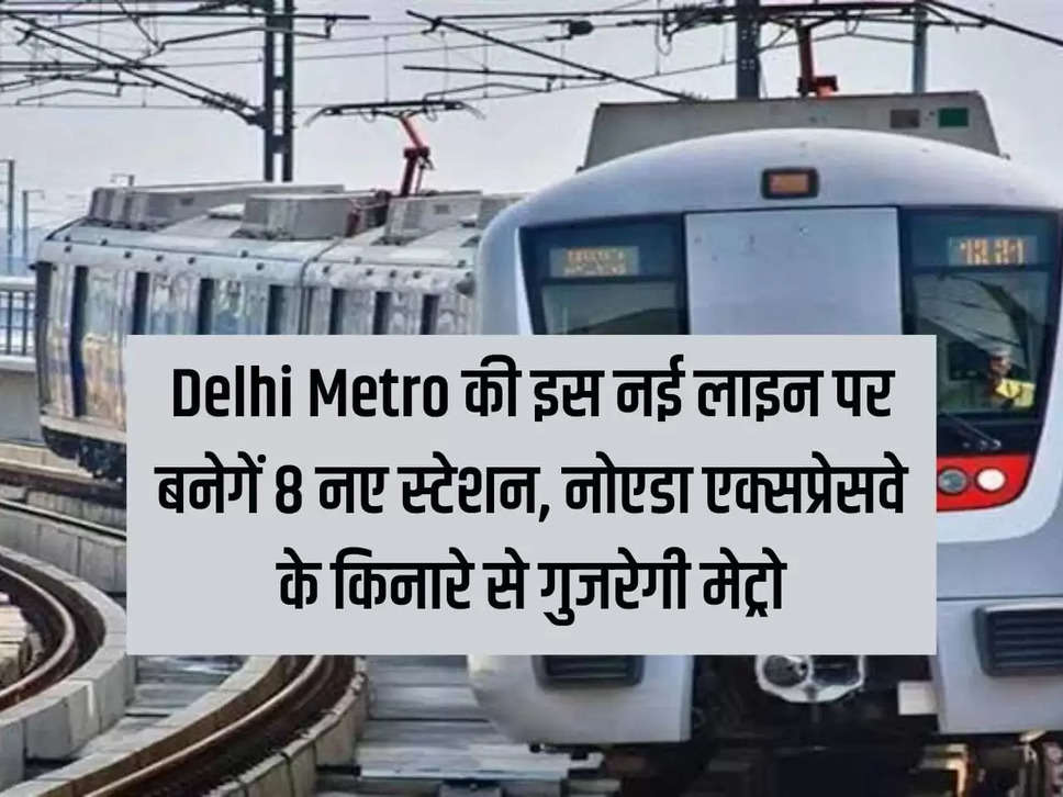 8 new stations will be built on this new line of Delhi Metro, Metro will pass along the Noida Expressway.