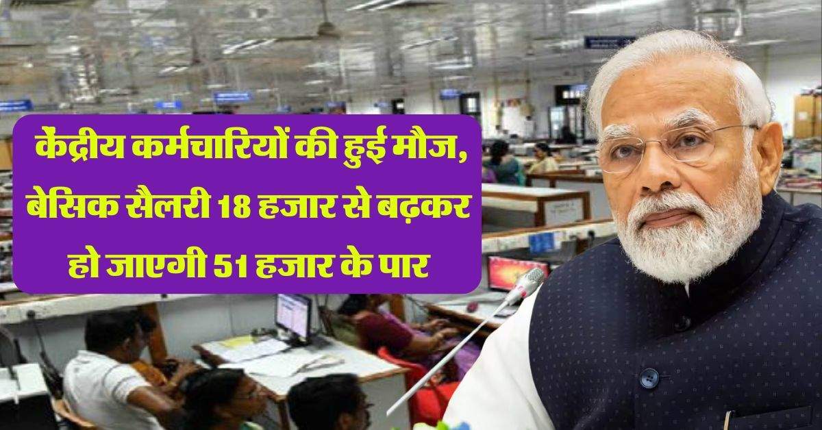  केंद्रीय कर्मचारियों की हुई मौज, बेसिक सैलरी 18 हजार से बढ़कर हो जाएगी 51 हजार के पार