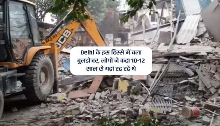 Delhi के इस हिस्से में चला बुलडोजर, लोगों ने कहा 10-12 साल से यहां रह रहे थे