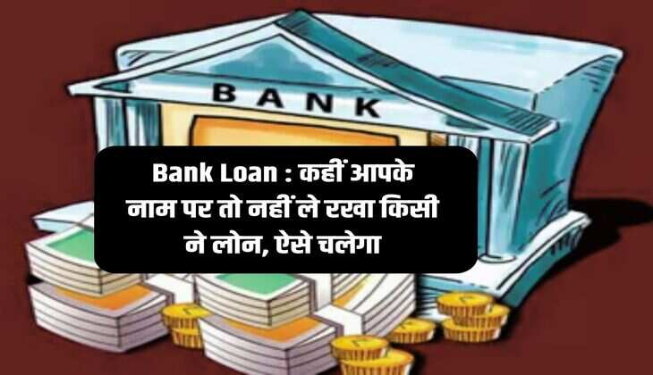 Bank Loan : कहीं आपके नाम पर तो नहीं ले रखा किसी ने लोन, ऐसे चलेगा 