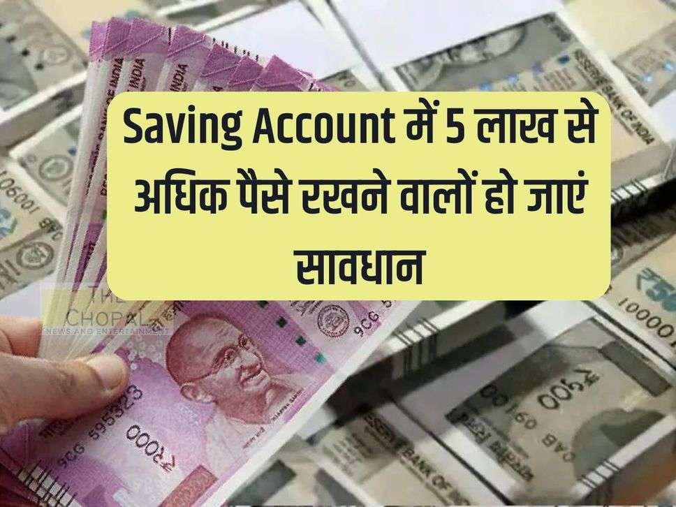 Those who have more than Rs 5 lakh in their savings account should be careful.