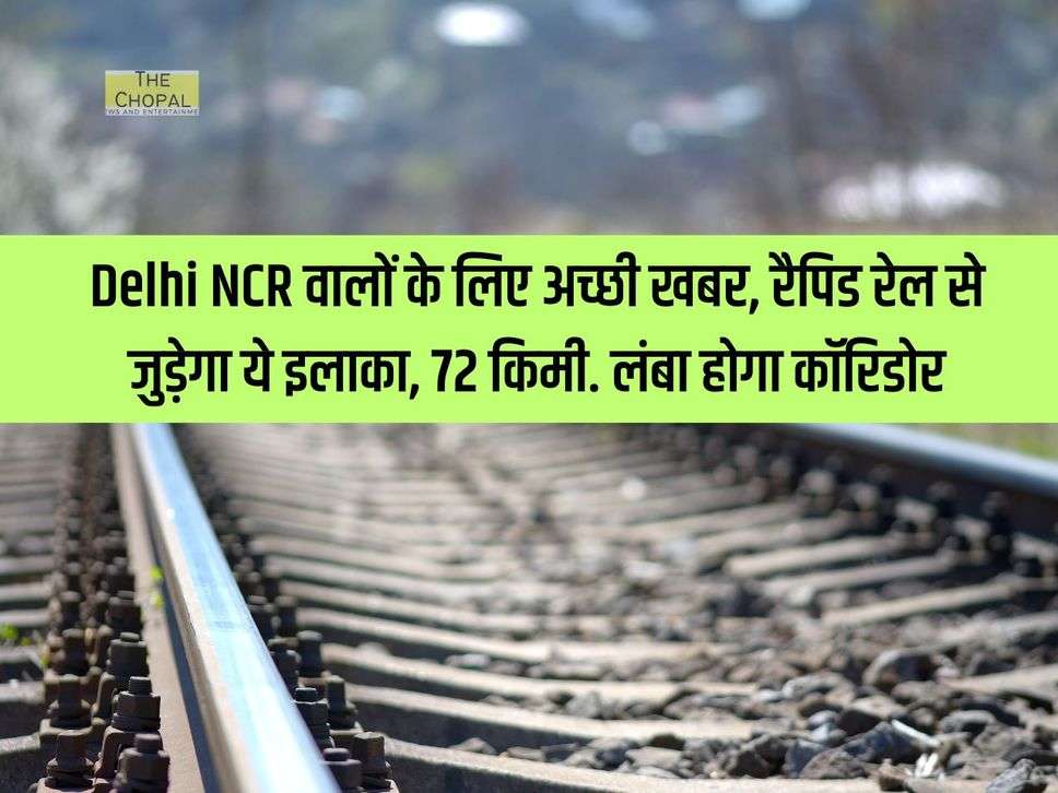 Delhi NCR वालों के लिए अच्छी खबर, रैपिड रेल से जुड़ेगा ये इलाका, 72 किमी. लंबा होगा कॉरिडोर