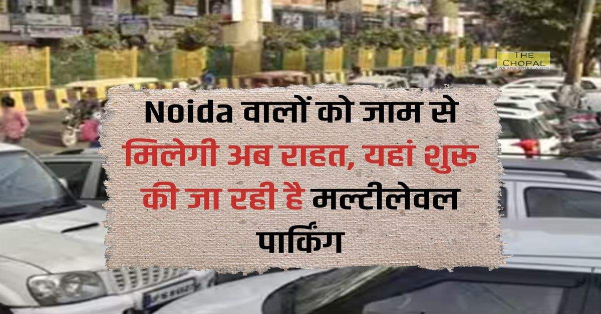 Noida वालों को जाम से मिलेगी अब राहत, यहां शुरू की जा रही है मल्टीलेवल पार्किंग