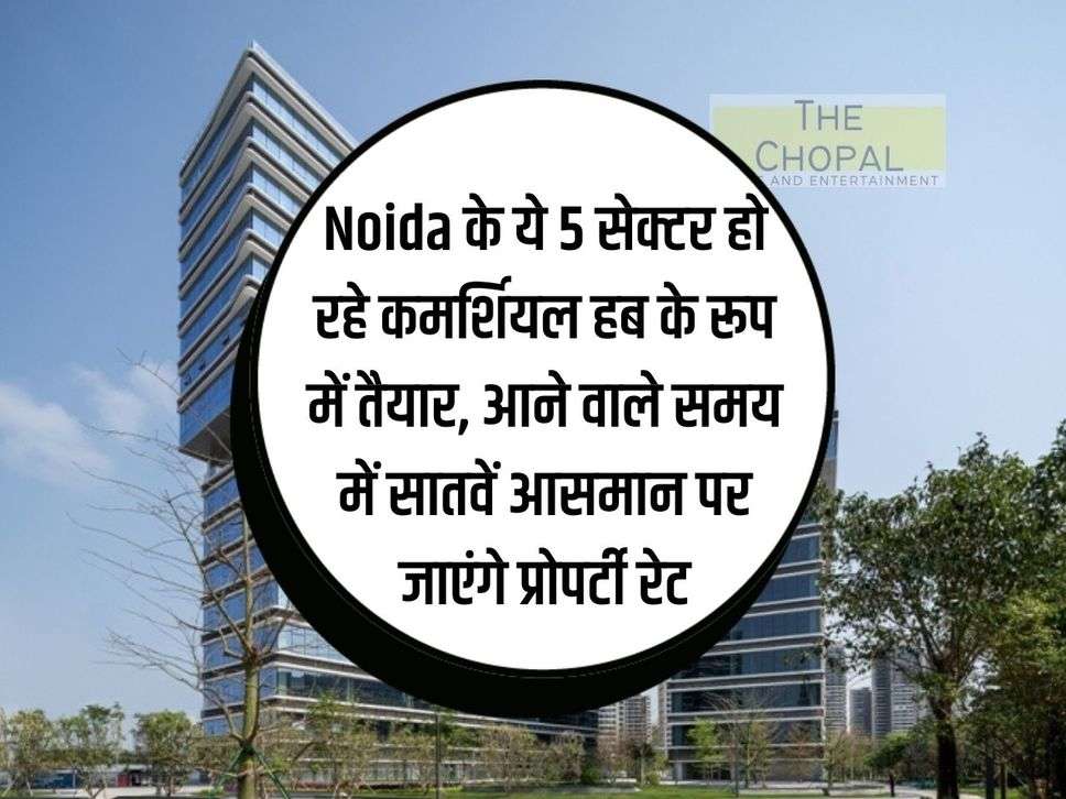 These 5 sectors of Noida are being prepared as commercial hubs, property rates will go to the sky in the coming time