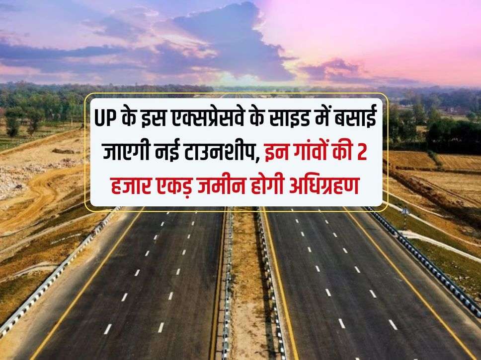 UP के इस एक्सप्रेसवे के साइड में बसाई जाएगी नई टाउनशीप, इन गांवों की 2 हजार एकड़ जमीन होगी अधिग्रहण