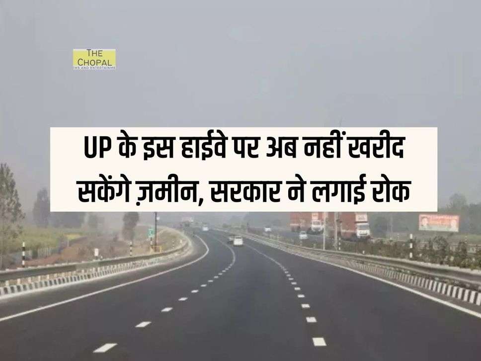 UP के इस हाईवे पर अब नहीं खरीद सकेंगे ज़मीन, सरकार ने लगाई रोक