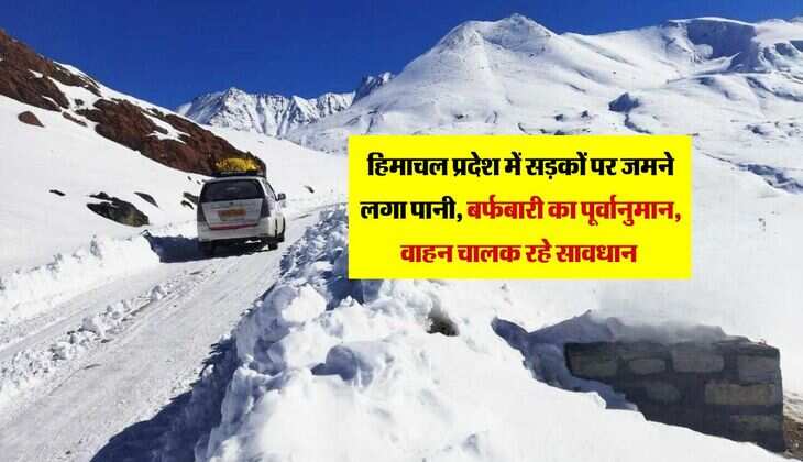 हिमाचल प्रदेश में सड़कों पर जमने लगा पानी, बर्फबारी का पूर्वानुमान, वाहन चालक रहे सावधान 