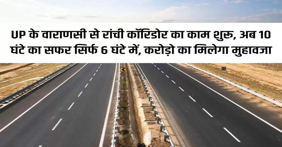 Work on UP's Varanasi to Ranchi corridor begins, now 10 hours journey in just 6 hours, compensation worth crores will be given