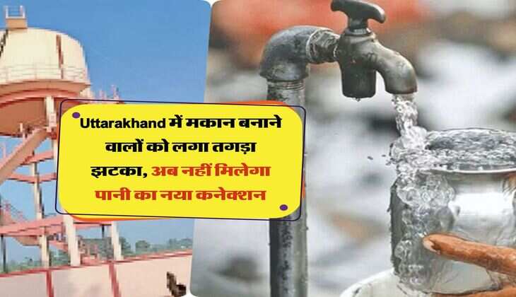Uttarakhand में मकान बनाने वालों को लगा तगड़ा झटका, अब नहीं मिलेगा पानी का नया कनेक्शन