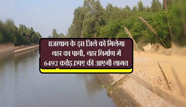 राजस्थान के इस जिले को मिलेगा नहर का पानी, नहर निर्माण में 6492 करोड़ रुपए की आएगी लागत 