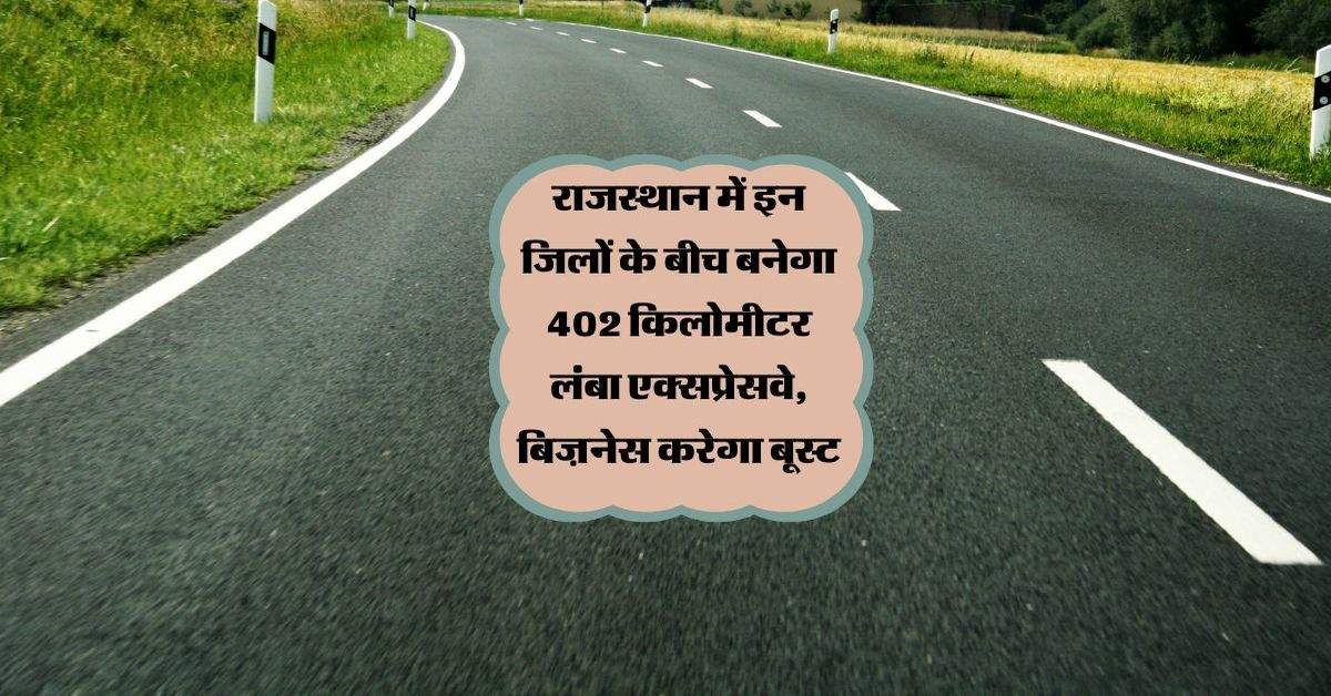 राजस्थान में इन जिलों के बीच बनेगा 402 किलोमीटर लंबा एक्सप्रेसवे, बिज़नेस करेगा बूस्ट