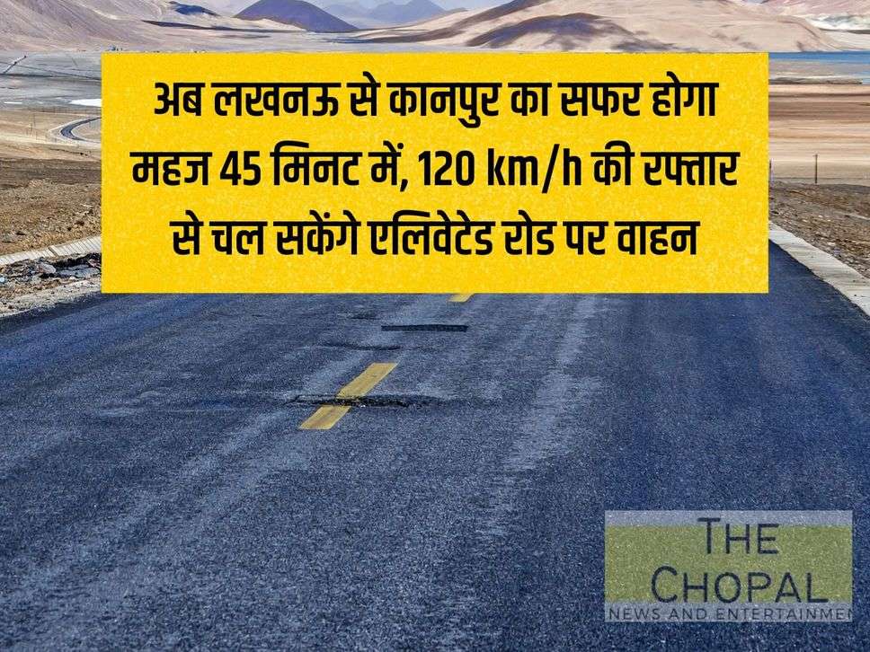 Now the journey from Lucknow to Kanpur will take just 45 minutes, vehicles will be able to run at a speed of 120 km/h on the elevated road.