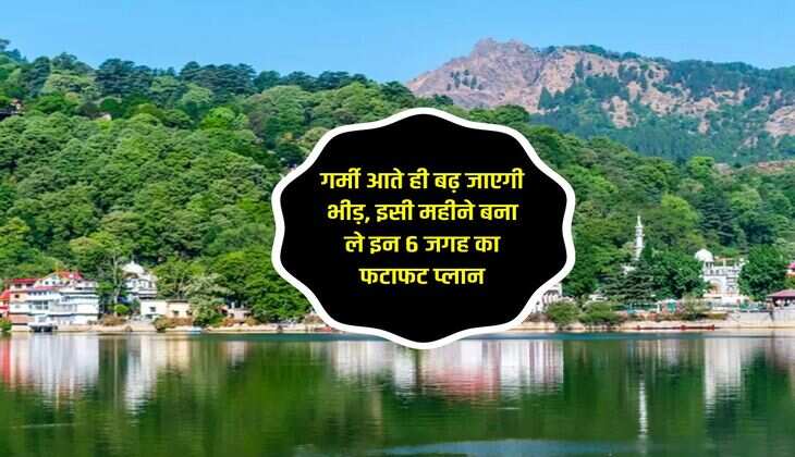 गर्मी आते ही बढ़ जाएगी भीड़, इसी महीने बना ले इन 6 जगह का फटाफट प्लान