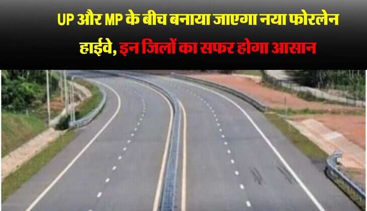 UP और MP के बीच बनाया जाएगा नया फोरलेन हाईवे, इन जिलों का सफर होगा आसान