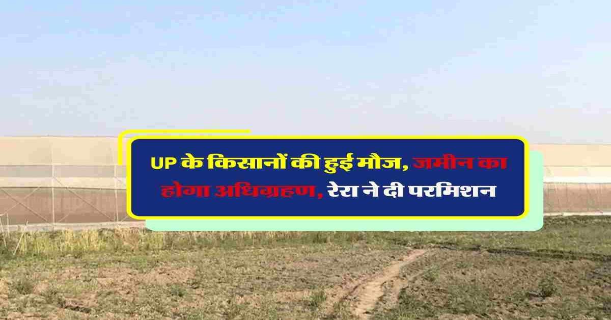 UP के किसानों की हुई मौज, जमीन का होगा अधिग्रहण, रेरा ने दी परमिशन