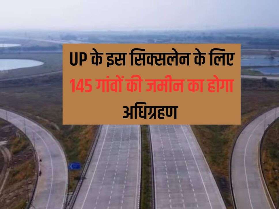 UP के इस सिक्सलेन के लिए145 गांवों की जमीन का होगा अधिग्रहण 