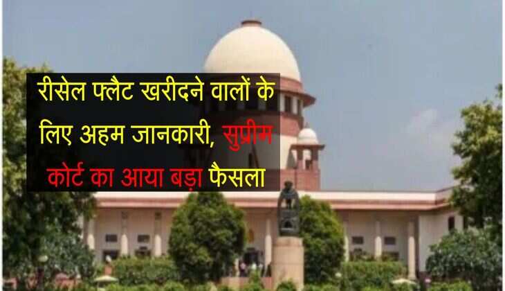 Supreme Court Decision : रीसेल फ्लैट खरीदने वालों के लिए अहम जानकारी, सुप्रीम कोर्ट का आया बड़ा फैसला