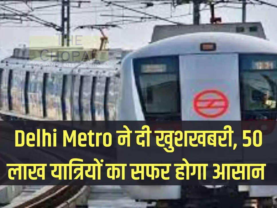 Delhi Metro ने दी खुशखबरी, 50 लाख यात्रियों का सफर होगा आसान 