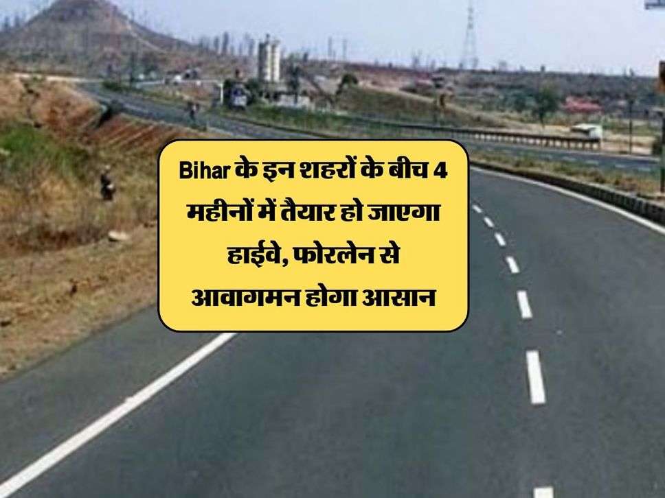 Bihar के इन शहरों के बीच 4 महीनों में तैयार हो जाएगा हाईवे, फोरलेन से आवागमन होगा आसान