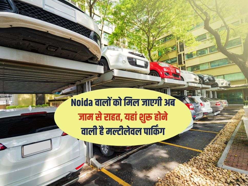 Noida वालों को मिल जाएगी अब जाम से राहत, यहां शुरू होने वाली है मल्टीलेवल पार्किंग