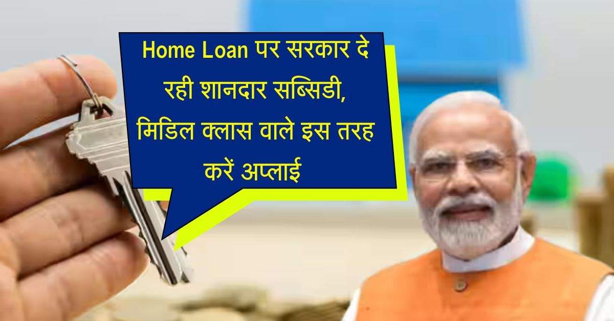 Home Loan पर सरकार दे रही शानदार सब्सिडी, मिडिल क्लास वाले इस तरह करें अप्लाई 