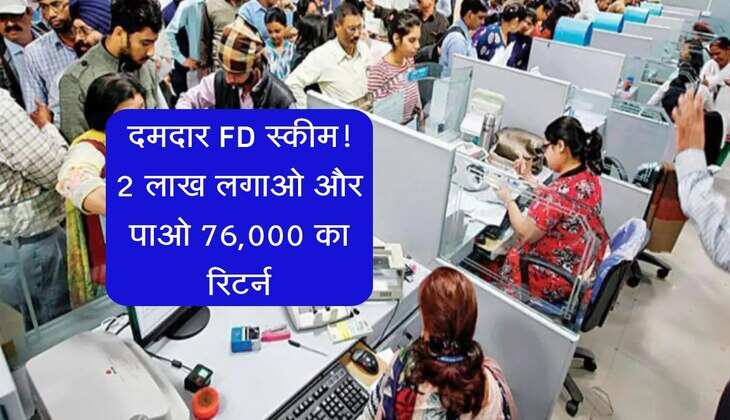 FD: इस बैंक की दमदार एफडी स्कीम, 2 लाख निवेश करने पर रिटर्न के रूप में मिलेंगे 76000