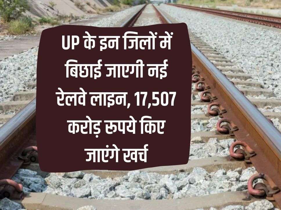 New railway line will be laid in these districts of UP, Rs 17,507 crore will be spent