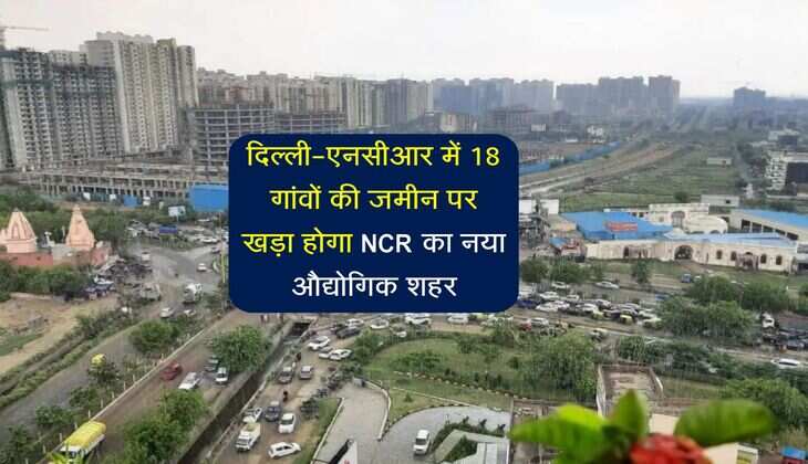 NCR New City: दिल्ली-एनसीआर में बसने जा रहा हाई-टेक इंडस्ट्रियल शहर, 18 गांवों की जमीन होगी अधिग्रहण