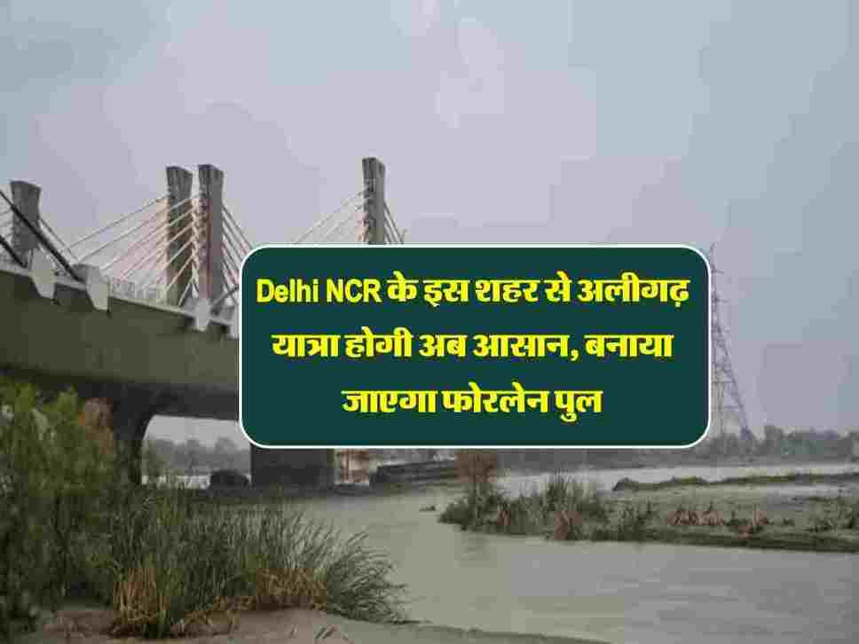 Delhi NCR के इस शहर से अलीगढ़ यात्रा होगी अब आसान, बनाया जाएगा फोरलेन पुल