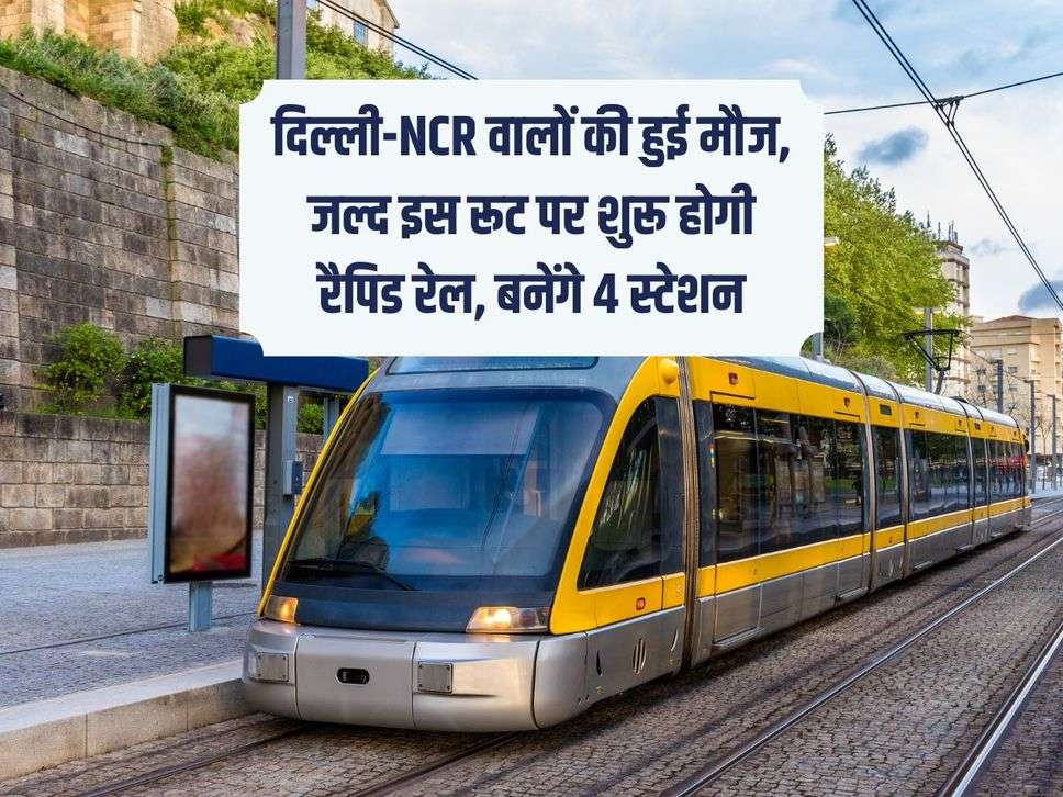 दिल्ली-NCR वालों की हुई मौज, जल्द इस रूट पर शुरू होगी रैपिड रेल, बनेंगे 4 स्टेशन