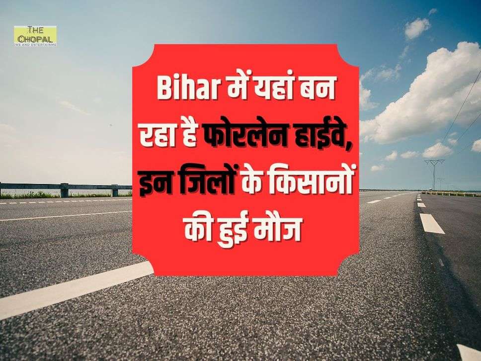 Bihar में यहां बन रहा है फोरलेन हाईवे, इन जिलों के किसानों की हुई मौज 