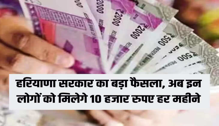 हरियाणा सरकार का बड़ा फैसला, अब इन लोगों को मिलेगे 10 हजार रुपए हर महीने