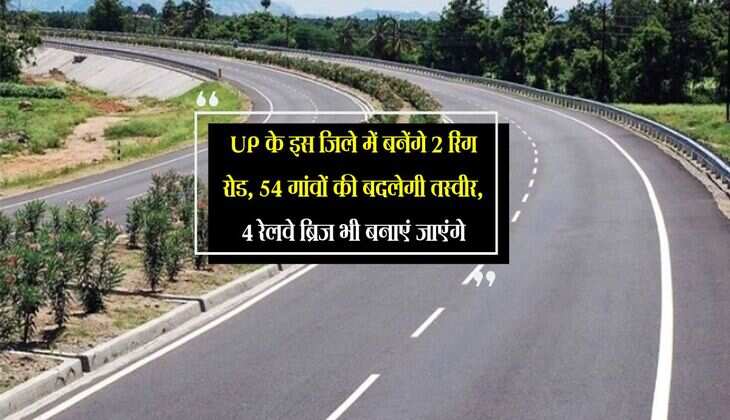 UP के इस जिले में बनेंगे 2 रिंग रोड, 54 गांवों की बदलेगी तस्वीर, 4 रेलवे ब्रिज भी बनाएं जाएंगे