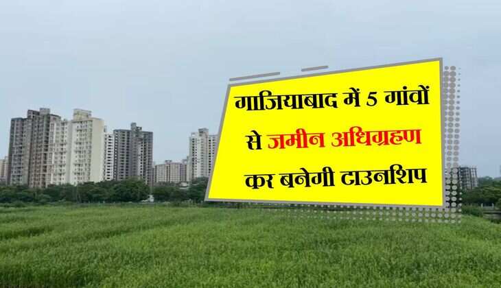 गाजियाबाद में 5 गांवों से जमीन अधिग्रहण कर बनेगी टाउनशिप, सर्किल रेट से 4 गुना ज्यादा मिलेगा मुआवजा