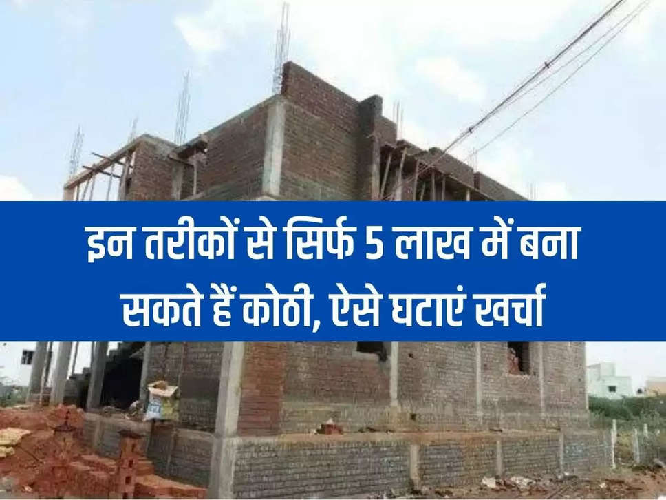 House Construction: Kothi can be made in just 5 lakhs by these methods, reduce the cost like this