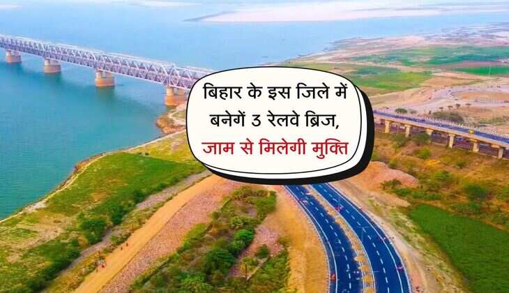 बिहार के इस जिले में बनेगें 3 रेलवे ब्रिज, 3 साल में पूरा होगा निर्माण कार्य, जाम से मिलेगी मुक्ति