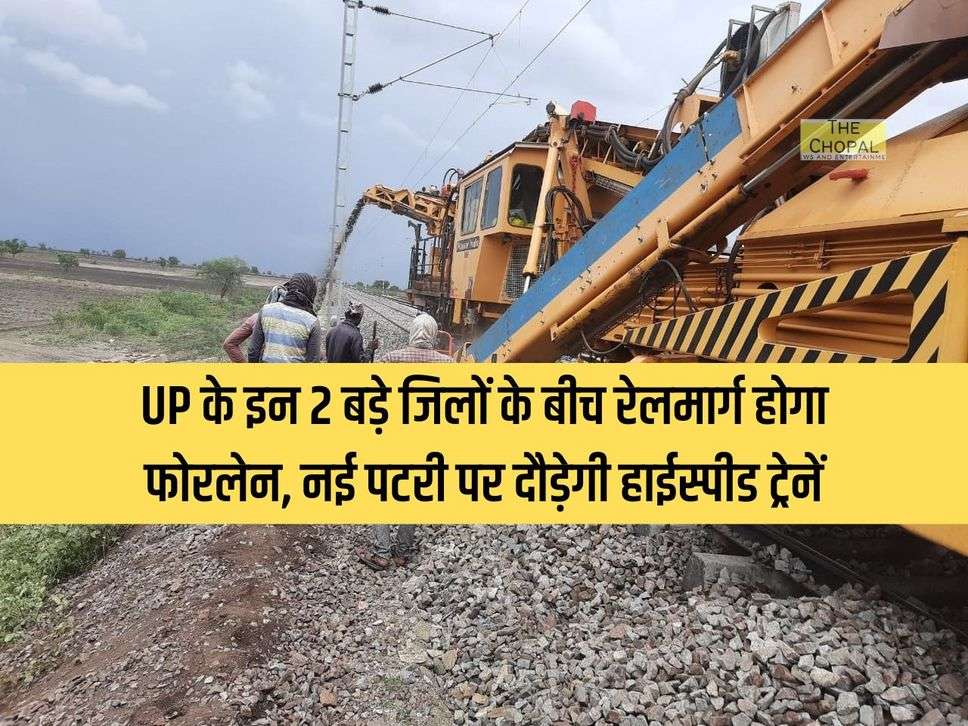 UP के इन 2 बड़े जिलों के बीच रेलमार्ग होगा फोरलेन, नई पटरी पर दौड़ेगी हाईस्पीड ट्रेनें, 45 मिनट में सफऱ पूरा