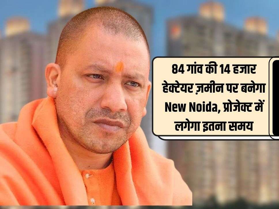 UP News : 84 गांव की 14 हजार हेक्टेयर ज़मीन पर बनेगा New Noida, प्रोजेक्ट में लगेगा इतना समय