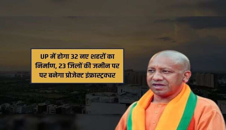 UP में होगा 32 नए शहरों का निर्माण, 23 जिलों की जमीन पर पर बनेगा प्रोजेक्ट इंफ्रास्ट्रक्चर