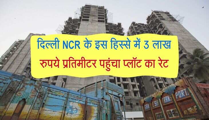 NCR Property Price : दिल्ली NCR के इस हिस्से में 3 लाख रुपये प्रतिमीटर पहुंचा प्लॉट का रेट, इस इलाके में सबसे सस्ती प्रॉपर्टी 