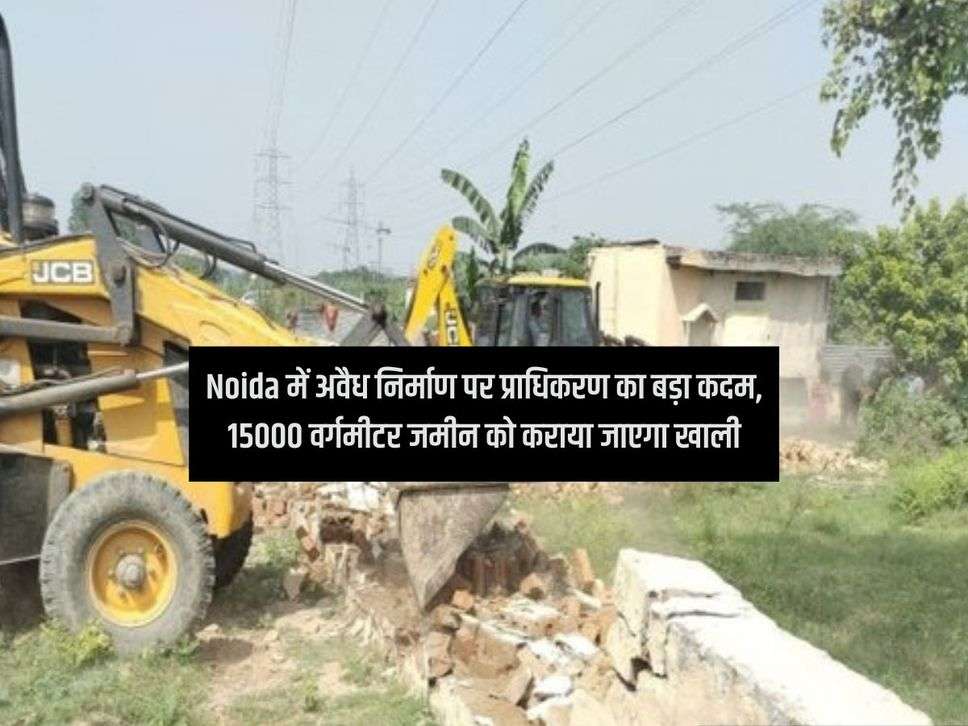 Noida में अवैध निर्माण पर प्राधिकरण का बड़ा कदम, 15000 वर्गमीटर जमीन को कराया जाएगा खाली