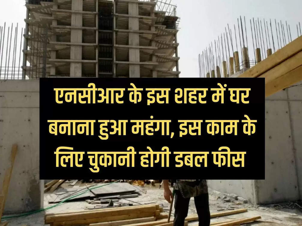 Property Rate Increase: Building a house has become expensive in this city of NCR, you will have to pay double fees for this work