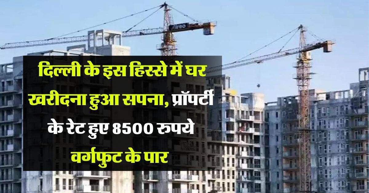 Property Rates : दिल्ली के इस हिस्से में घर खरीदना हुआ सपना, प्रॉपर्टी के रेट हुए 8500 रुपये वर्गफुट के पार 