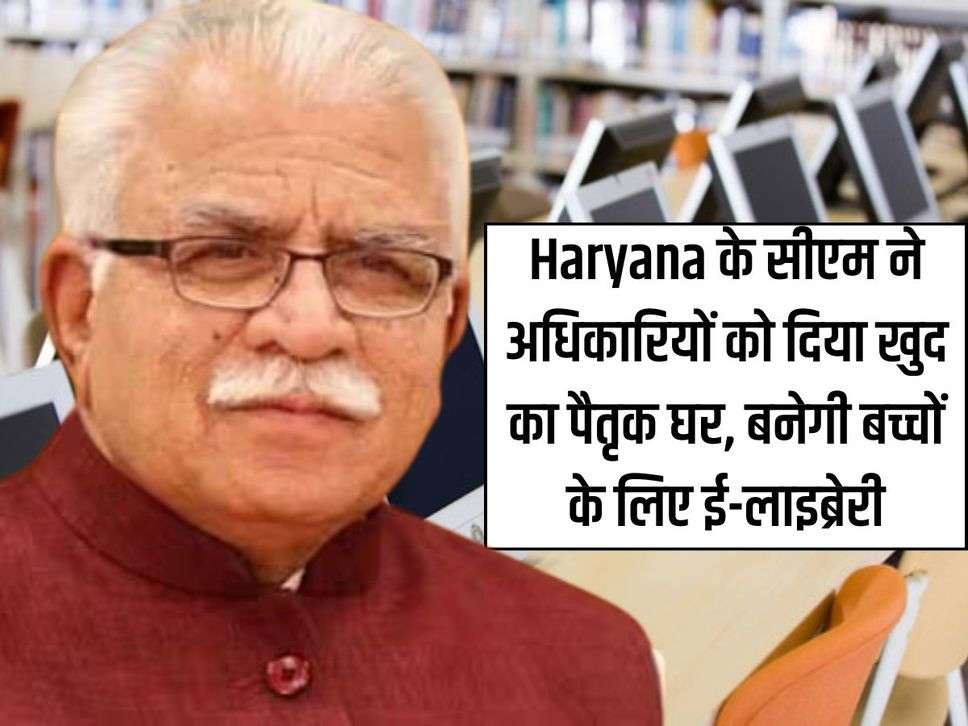 Haryana के सीएम ने अधिकारियों को दिया खुद का पैतृक घर, बनेगी बच्चों के लिए ई-लाइब्रेरी