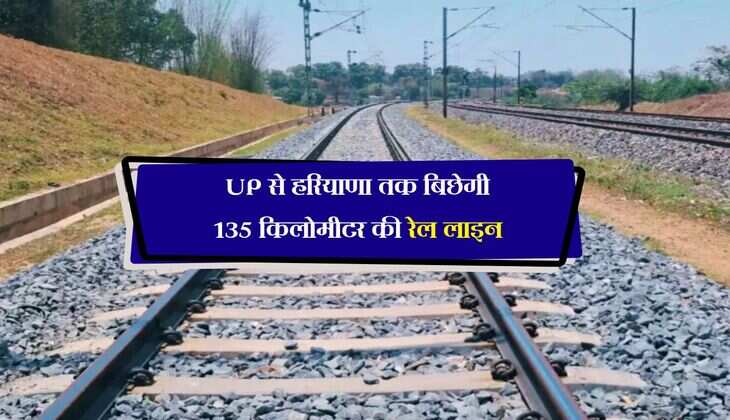 UP से हरियाणा तक बिछेगी 135 किलोमीटर की रेल लाइन, कई जिलों से गुजरेगा रूट