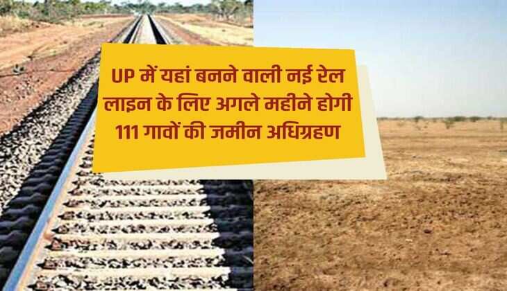Land of 111 villages will be acquired next month for the new railway line to be built here in UP.