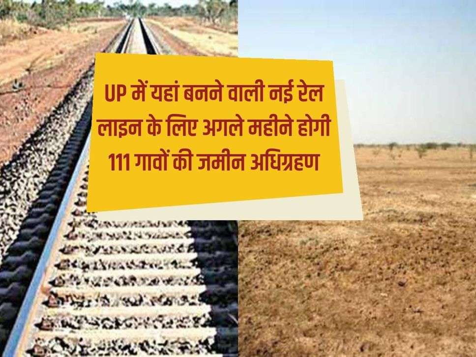 Land of 111 villages will be acquired next month for the new railway line to be built here in UP.