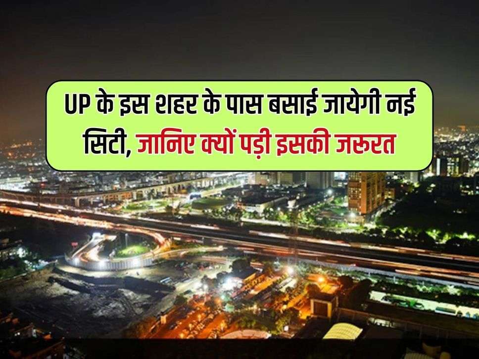 UP के इस शहर के पास बसाई जायेगी नई सिटी, जानिए क्यों पड़ी इसकी जरूरत